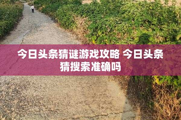 今日头条猜谜游戏攻略 今日头条猜搜索准确吗