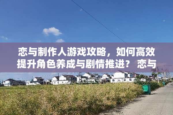 恋与制作人游戏攻略，如何高效提升角色养成与剧情推进？ 恋与制作人游戏攻略