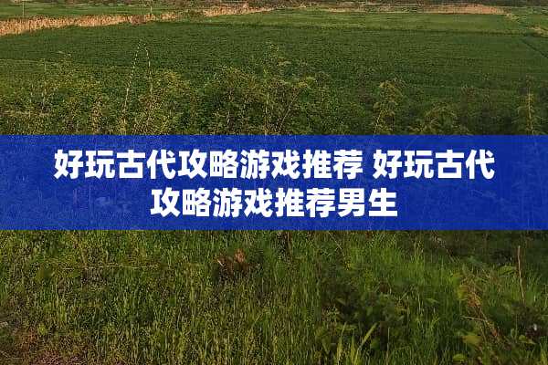 好玩古代攻略游戏推荐 好玩古代攻略游戏推荐男生