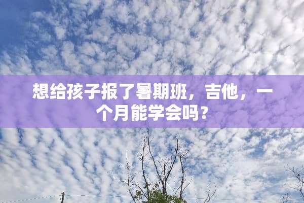 想给孩子报了暑期班，吉他，一个月能学会吗？