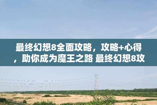 最终幻想8全面攻略，攻略+心得，助你成为魔王之路 最终幻想8攻略