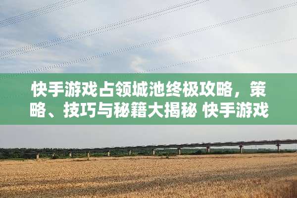 快手游戏占领城池终极攻略，策略、技巧与秘籍大揭秘 快手游戏占领城池攻略