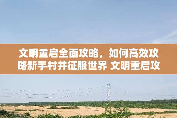 文明重启全面攻略，如何高效攻略新手村并征服世界 文明重启攻略