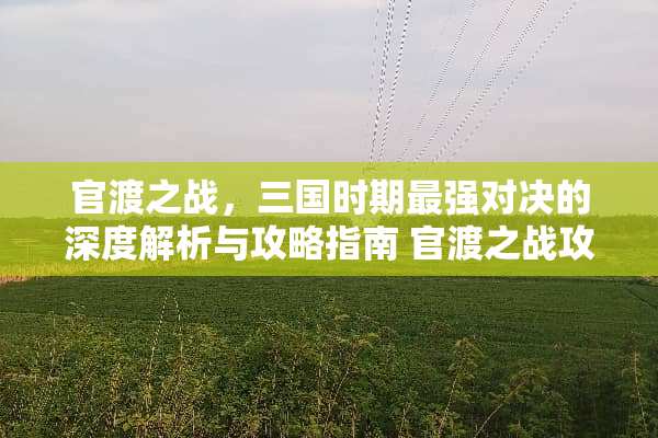 官渡之战，三国时期最强对决的深度解析与攻略指南 官渡之战攻略