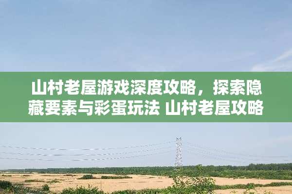 山村老屋游戏深度攻略，探索隐藏要素与彩蛋玩法 山村老屋攻略游戏