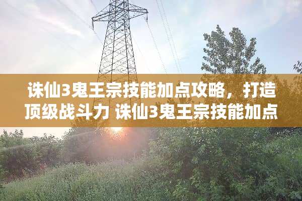 诛仙3鬼王宗技能加点攻略，打造**战斗力 诛仙3鬼王宗技能加点