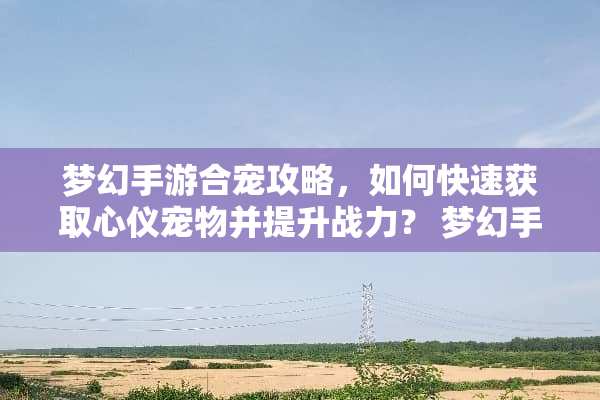 梦幻手游合宠攻略，如何快速获取心仪宠物并提升战力？ 梦幻手游合宠攻略