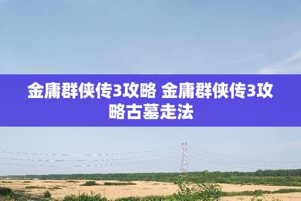 金庸群侠传3攻略 金庸群侠传3攻略古墓走法