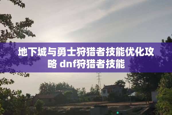 **城与勇士**者技能优化攻略 dnf**者技能