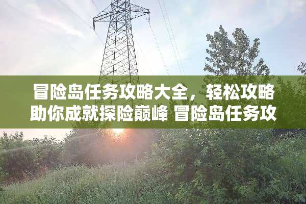 冒险岛任务攻略大全，轻松攻略助你成就探险巅峰 冒险岛任务攻略大全