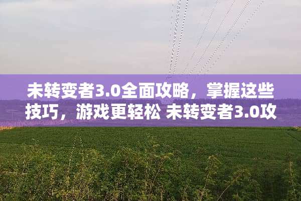 未转变者3.0全面攻略，掌握这些技巧，游戏更轻松 未转变者3.0攻略