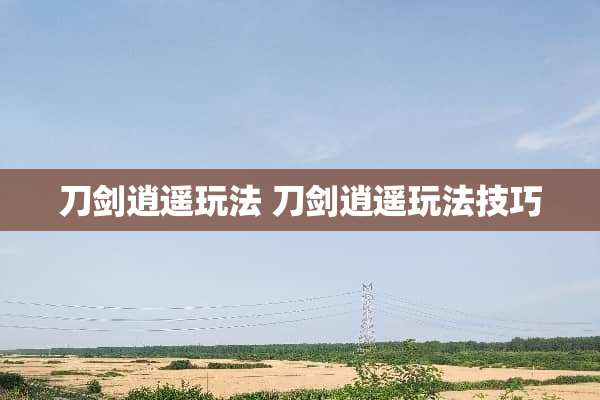 刀剑逍遥玩法 刀剑逍遥玩法技巧