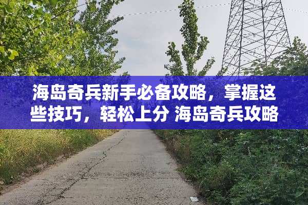 海岛奇兵新手必备攻略，掌握这些技巧，轻松上分 海岛奇兵攻略