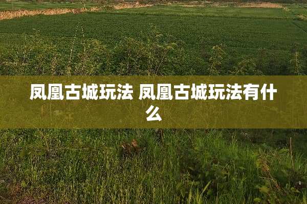 凤凰古城玩法 凤凰古城玩法有什么