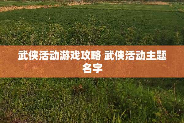 武侠活动游戏攻略 武侠活动主题名字
