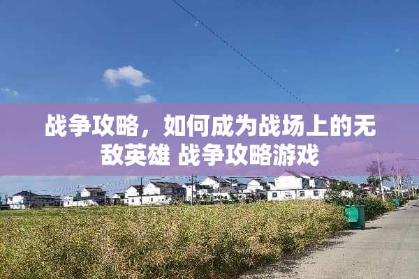 战争攻略，如何成为战场上的无敌英雄 战争攻略游戏
