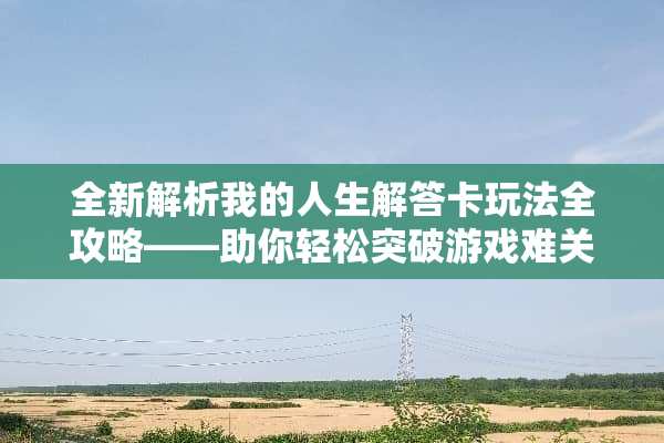 全新解析我的人生解答卡玩法全攻略——助你轻松突破游戏难关 我的人生解答卡玩法