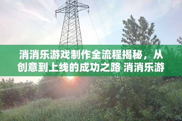消消乐游戏制作全流程揭秘，从创意到上线的成功之路 消消乐游戏制作流程攻略