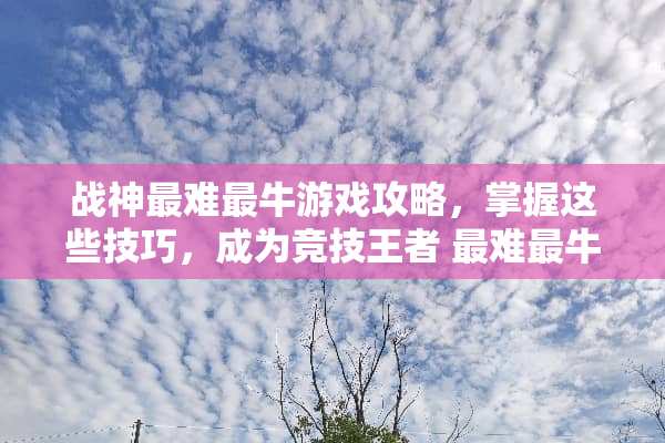 战神最难最牛游戏攻略，掌握这些技巧，成为竞技王者 最难最牛游戏攻略
