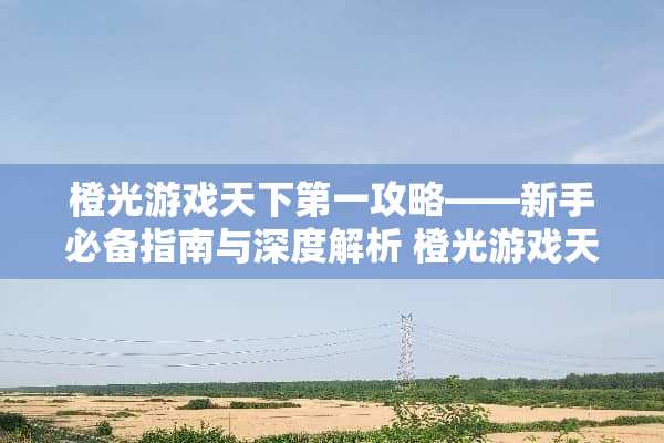 橙光游戏天下第一攻略——新手必备指南与深度解析 橙光游戏天下第一攻略