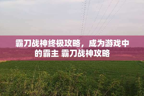 霸刀战神终极攻略，成为游戏中的霸主 霸刀战神攻略