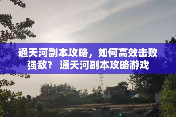 通天河副本攻略，如何高效击败强敌？ 通天河副本攻略游戏