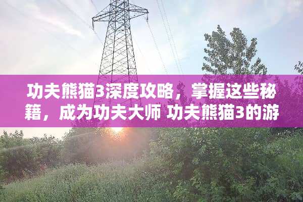 功夫熊猫3深度攻略，掌握这些秘籍，成为功夫大师 功夫熊猫3的游戏攻略