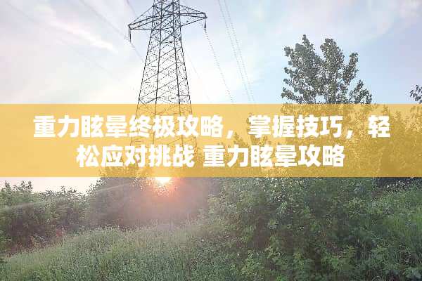 重力眩晕终极攻略，掌握技巧，轻松应对挑战 重力眩晕攻略