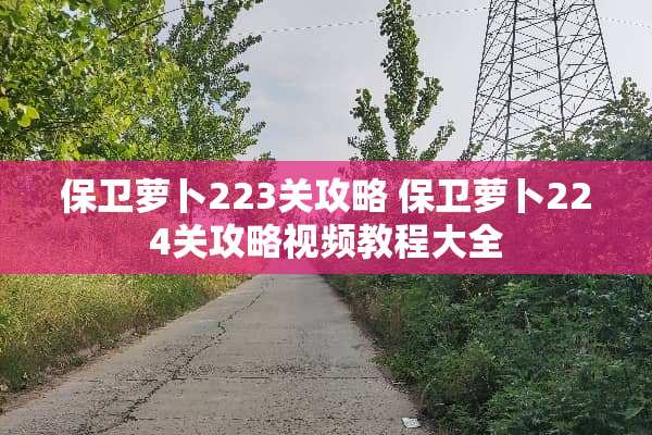 保卫萝卜223关攻略 保卫萝卜224关攻略视频教程大全