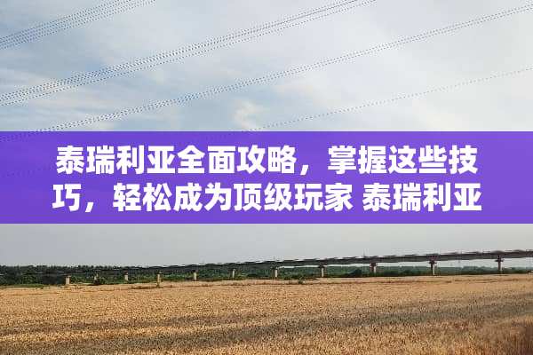 泰瑞利亚全面攻略，掌握这些技巧，轻松成为**玩家 泰瑞利亚攻略