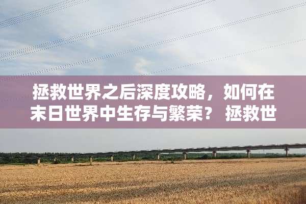 拯救世界之后深度攻略，如何在末日世界中生存与繁荣？ 拯救世界之后游戏攻略