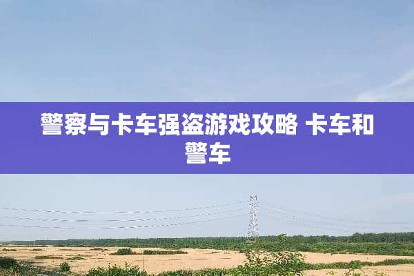 **与卡车强盗游戏攻略 卡车和警车