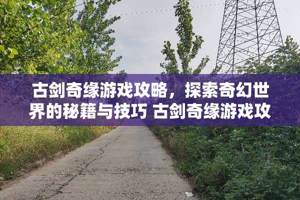 古剑奇缘游戏攻略，探索奇幻世界的秘籍与技巧 古剑奇缘游戏攻略