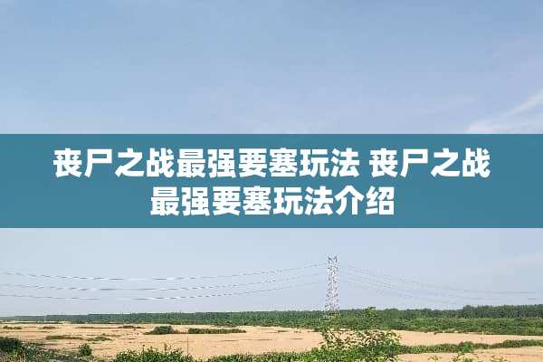 丧尸之战最强要塞玩法 丧尸之战最强要塞玩法介绍