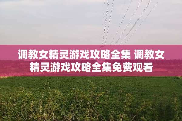 **女精灵游戏攻略全集**女精灵游戏攻略全集免费观看