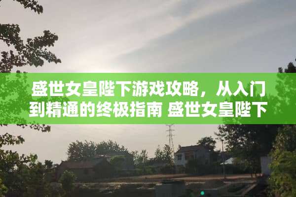 盛世女皇陛下游戏攻略，从入门到精通的终极指南 盛世女皇陛下游戏攻略