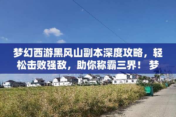 梦幻西游黑风山副本深度攻略，轻松击败强敌，助你称霸三界！ 梦幻西游黑风山副本攻略