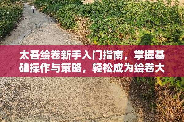太吾绘卷新手入门指南，掌握基础操作与策略，轻松成为绘卷大师 太吾绘卷新手攻略
