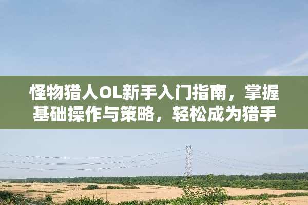 怪物猎人OL新手入门指南，掌握基础操作与策略，轻松成为猎手 怪物猎人ol新手攻略