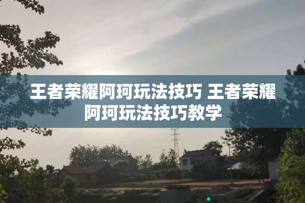 王者荣耀阿珂玩法技巧 王者荣耀阿珂玩法技巧教学