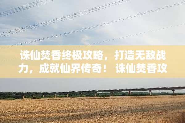 诛仙焚香终极攻略，打造无敌战力，成就仙界传奇！ 诛仙焚香攻略