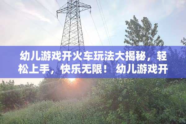 幼儿游戏开火车玩法大揭秘，轻松上手，快乐无限！ 幼儿游戏开火车玩法