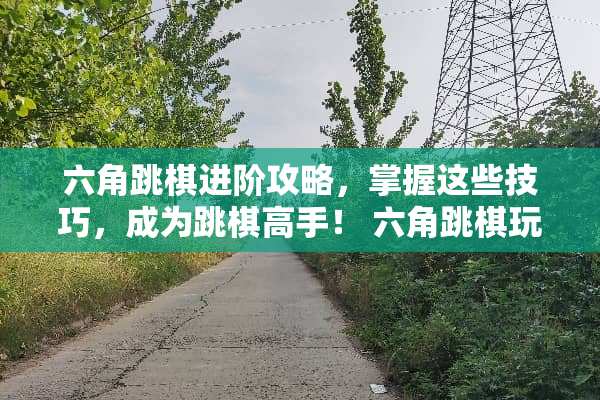 六角跳棋进阶攻略，掌握这些技巧，成为跳棋高手！ 六角跳棋玩法