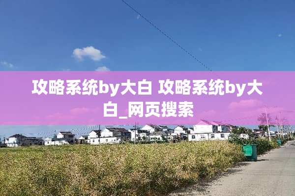 攻略系统by大白 攻略系统by大白_网页搜索