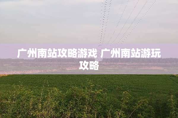 广州南站攻略游戏 广州南站游玩攻略