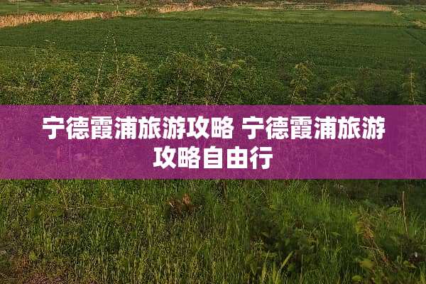 宁德霞浦旅游攻略 宁德霞浦旅游攻略自由行