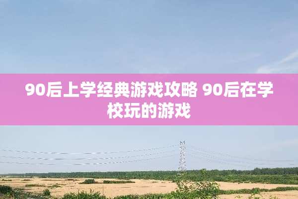 90后上学经典游戏攻略 90后在学校玩的游戏