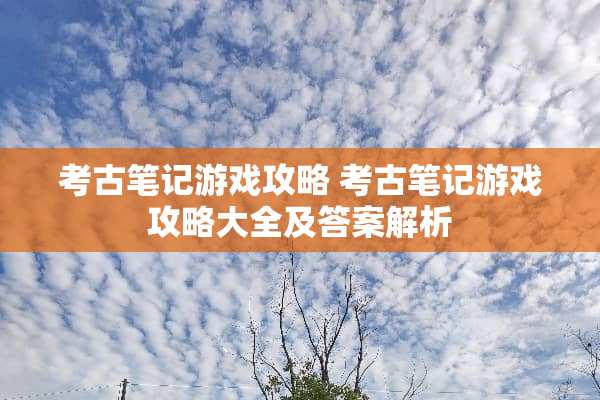 考古笔记游戏攻略 考古笔记游戏攻略大全及答案解析