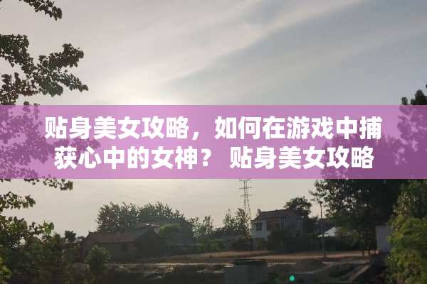 贴身美女攻略，如何在游戏中捕获心中的女神？ 贴身美女攻略