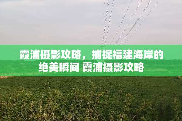 霞浦摄影攻略，捕捉福建海岸的绝美瞬间 霞浦摄影攻略